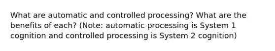 What are automatic and controlled processing? What are the benefits of each? (Note: automatic processing is System 1 cognition and controlled processing is System 2 cognition)