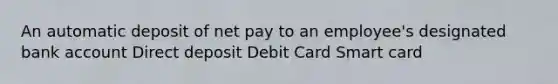 An automatic deposit of net pay to an employee's designated bank account Direct deposit Debit Card Smart card