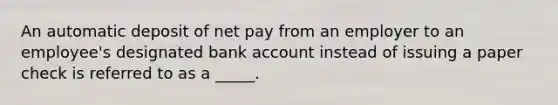 An automatic deposit of net pay from an employer to an employee's designated bank account instead of issuing a paper check is referred to as a _____.