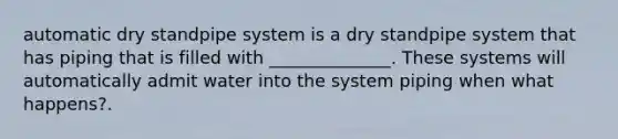 automatic dry standpipe system is a dry standpipe system that has piping that is filled with ______________. These systems will automatically admit water into the system piping when what happens?.