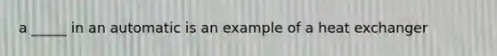 a _____ in an automatic is an example of a heat exchanger