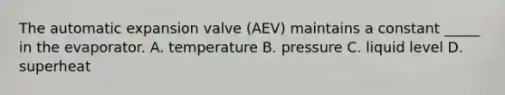 The automatic expansion valve (AEV) maintains a constant _____ in the evaporator. A. temperature B. pressure C. liquid level D. superheat