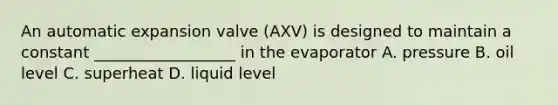 An automatic expansion valve (AXV) is designed to maintain a constant __________________ in the evaporator A. pressure B. oil level C. superheat D. liquid level