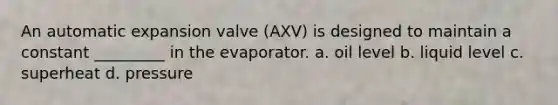 An automatic expansion valve (AXV) is designed to maintain a constant _________ in the evaporator. a. oil level b. liquid level c. superheat d. pressure