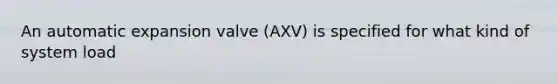 An automatic expansion valve (AXV) is specified for what kind of system load