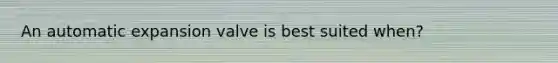 An automatic expansion valve is best suited when?
