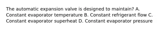 The automatic expansion valve is designed to maintain? A. Constant evaporator temperature B. Constant refrigerant flow C. Constant evaporator superheat D. Constant evaporator pressure