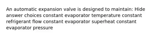 An automatic expansion valve is designed to maintain: Hide answer choices constant evaporator temperature constant refrigerant flow constant evaporator superheat constant evaporator pressure