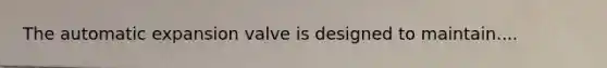 The automatic expansion valve is designed to maintain....