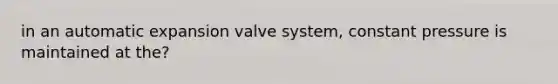 in an automatic expansion valve system, constant pressure is maintained at the?