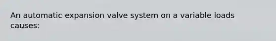 An automatic expansion valve system on a variable loads causes: