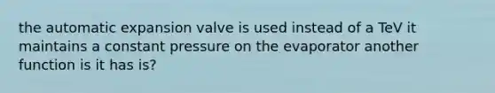 the automatic expansion valve is used instead of a TeV it maintains a constant pressure on the evaporator another function is it has is?