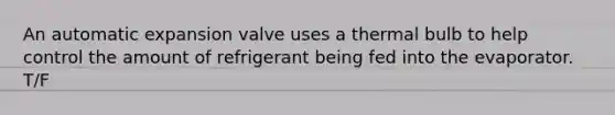 An automatic expansion valve uses a thermal bulb to help control the amount of refrigerant being fed into the evaporator. T/F