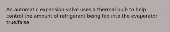 An automatic expansion valve uses a thermal bulb to help control the amount of refrigerant being fed into the evaporator true/false