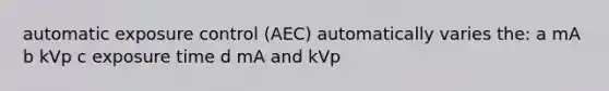 automatic exposure control (AEC) automatically varies the: a mA b kVp c exposure time d mA and kVp