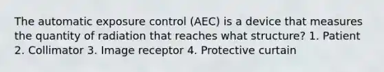 The automatic exposure control (AEC) is a device that measures the quantity of radiation that reaches what structure? 1. Patient 2. Collimator 3. Image receptor 4. Protective curtain