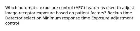 Which automatic exposure control (AEC) feature is used to adjust image receptor exposure based on patient factors? Backup time Detector selection Minimum response time Exposure adjustment control