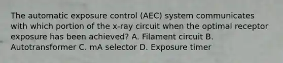 The automatic exposure control (AEC) system communicates with which portion of the x-ray circuit when the optimal receptor exposure has been achieved? A. Filament circuit B. Autotransformer C. mA selector D. Exposure timer