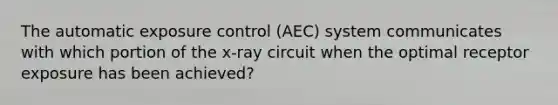 The automatic exposure control (AEC) system communicates with which portion of the x-ray circuit when the optimal receptor exposure has been achieved?