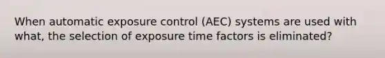 When automatic exposure control (AEC) systems are used with what, the selection of exposure time factors is eliminated?