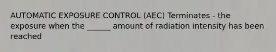 AUTOMATIC EXPOSURE CONTROL (AEC) Terminates - the exposure when the ______ amount of radiation intensity has been reached