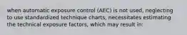 when automatic exposure control (AEC) is not used, neglecting to use standardized technique charts, necessitates estimating the technical exposure factors, which may result in: