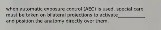 when automatic exposure control (AEC) is used, special care must be taken on bilateral projections to activate____________ and position the anatomy directly over them.