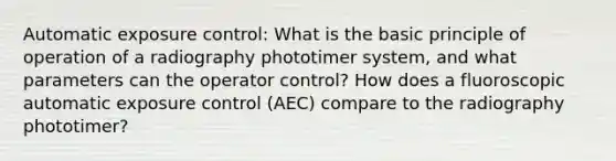 Automatic exposure control: What is the basic principle of operation of a radiography phototimer system, and what parameters can the operator control? How does a fluoroscopic automatic exposure control (AEC) compare to the radiography phototimer?