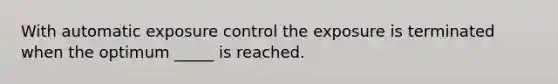 With automatic exposure control the exposure is terminated when the optimum _____ is reached.