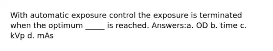With automatic exposure control the exposure is terminated when the optimum _____ is reached. Answers:a. OD b. time c. kVp d. mAs