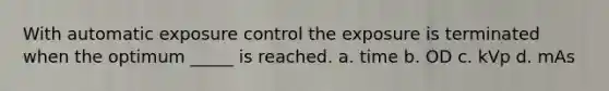 With automatic exposure control the exposure is terminated when the optimum _____ is reached. a. time b. OD c. kVp d. mAs