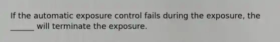 If the automatic exposure control fails during the exposure, the ______ will terminate the exposure.