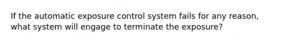 If the automatic exposure control system fails for any reason, what system will engage to terminate the exposure?