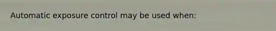 Automatic exposure control may be used when: