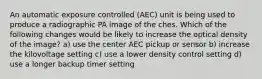 An automatic exposure controlled (AEC) unit is being used to produce a radiographic PA image of the ches. Which of the following changes would be likely to increase the optical density of the image? a) use the center AEC pickup or sensor b) increase the kilovoltage setting c) use a lower density control setting d) use a longer backup timer setting