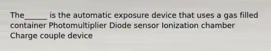 The______ is the automatic exposure device that uses a gas filled container Photomultiplier Diode sensor Ionization chamber Charge couple device