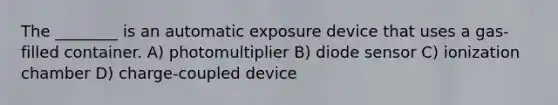 The ________ is an automatic exposure device that uses a gas-filled container. A) photomultiplier B) diode sensor C) ionization chamber D) charge-coupled device