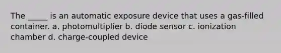 The _____ is an automatic exposure device that uses a gas-filled container. a. photomultiplier b. diode sensor c. ionization chamber d. charge-coupled device