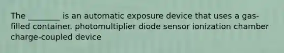 The ________ is an automatic exposure device that uses a gas-filled container. photomultiplier diode sensor ionization chamber charge-coupled device