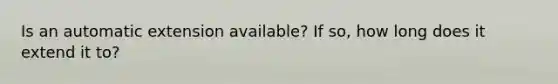 Is an automatic extension available? If so, how long does it extend it to?