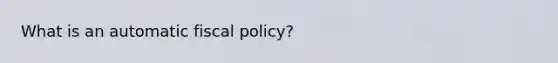 What is an automatic fiscal policy?