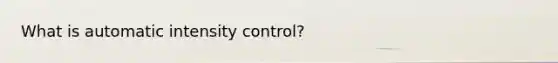 What is automatic intensity control?