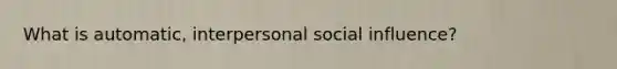 What is automatic, interpersonal social influence?