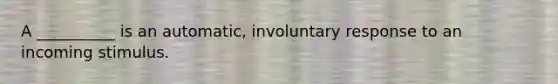 A __________ is an automatic, involuntary response to an incoming stimulus.