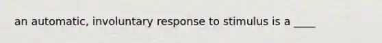 an automatic, involuntary response to stimulus is a ____