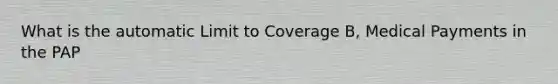 What is the automatic Limit to Coverage B, Medical Payments in the PAP