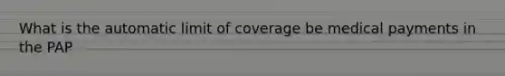 What is the automatic limit of coverage be medical payments in the PAP