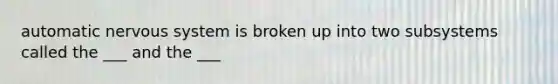 automatic nervous system is broken up into two subsystems called the ___ and the ___