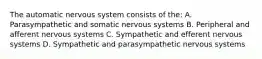 The automatic nervous system consists of the: A. Parasympathetic and somatic nervous systems B. Peripheral and afferent nervous systems C. Sympathetic and efferent nervous systems D. Sympathetic and parasympathetic nervous systems