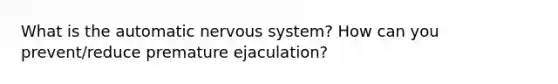 What is the automatic nervous system? How can you prevent/reduce premature ejaculation?